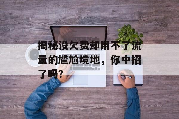 揭秘没欠费却用不了流量的尴尬境地,你中招了吗? 揭秘没欠费却用不了流量的尴尬境地,你中招了吗?