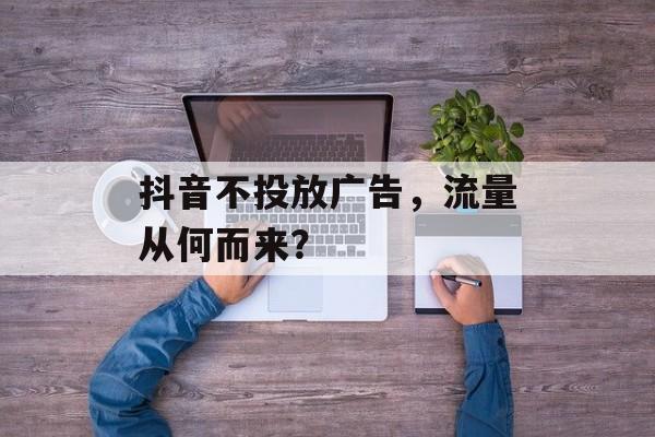 抖音不投放广告，流量从何而来？