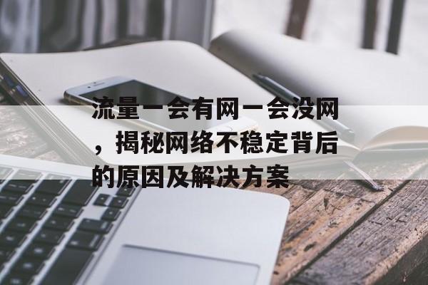流量一会有网一会没网,揭秘网络不稳定背后的原因及解决方案 流量一会有网一会没网,揭秘网络不稳定背后的原因及解决方案
