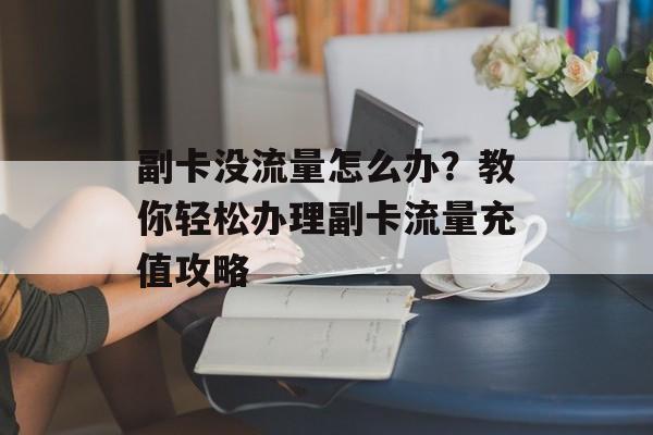 副卡没流量怎么办？教你轻松办理副卡流量充值攻略