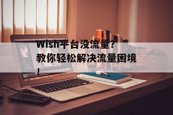 Wish平台没流量?教你轻松解决流量困境! Wish平台没流量?教你轻松解决流量困境!