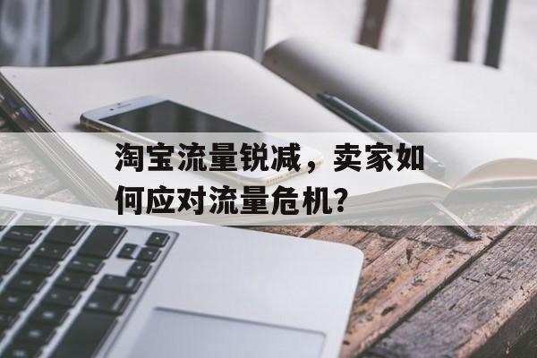 淘宝流量锐减,卖家如何应对流量危机? 淘宝流量锐减,卖家如何应对流量危机?