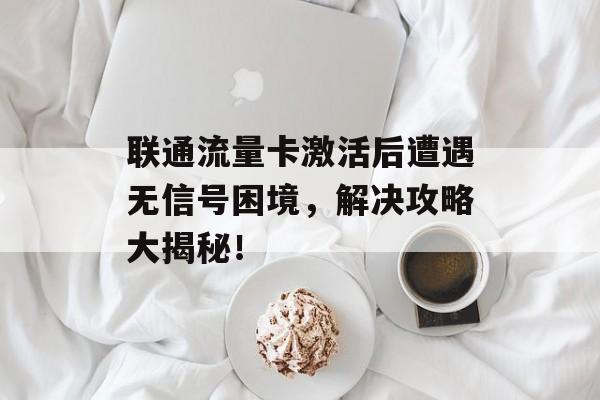 联通流量卡激活后遭遇无信号困境,解决攻略大揭秘! 联通流量卡激活后遭遇无信号困境,解决攻略大揭秘!