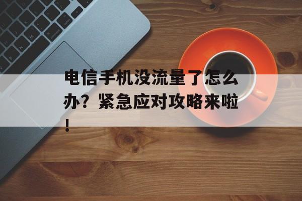 电信手机没流量了怎么办?紧急应对攻略来啦! 电信手机没流量了怎么办?紧急应对攻略来啦!