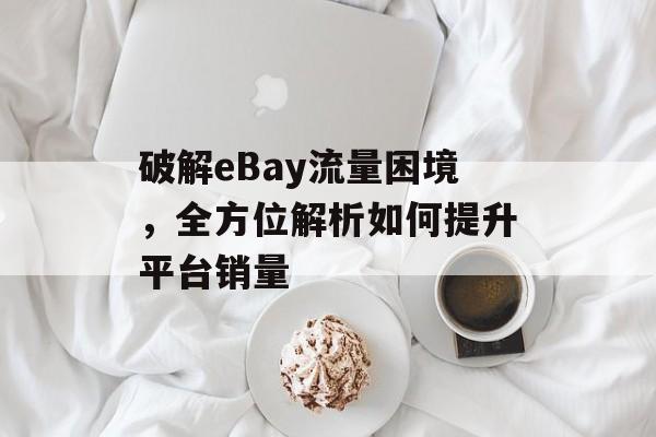 破解eBay流量困境,全方位解析如何提升平台销量 破解eBay流量困境,全方位解析如何提升平台销量