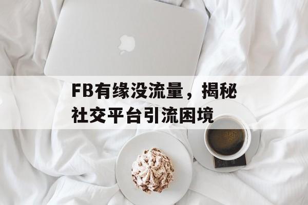 FB有缘没流量,揭秘社交平台引流困境 FB有缘没流量,揭秘社交平台引流困境