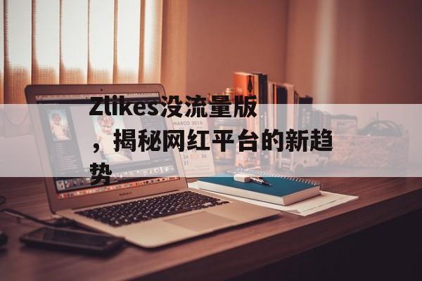 Zlikes没流量版,揭秘网红平台的新趋势 Zlikes没流量版,揭秘网红平台的新趋势