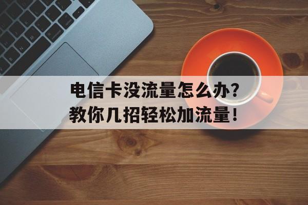 电信卡没流量怎么办?教你几招轻松加流量! 电信卡没流量怎么办?教你几招轻松加流量!