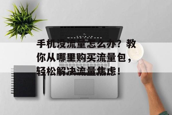 手机没流量怎么办?教你从哪里购买流量包,轻松解决流量焦虑! 手机没流量怎么办?教你从哪里购买流量包,轻松解决流量焦虑!