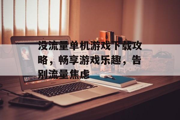 没流量单机游戏下载攻略,畅享游戏乐趣,告别流量焦虑 没流量单机游戏下载攻略,畅享游戏乐趣,告别流量焦虑