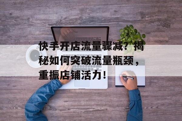 快手开店流量骤减?揭秘如何突破流量瓶颈,重振店铺活力! 快手开店流量骤减?揭秘如何突破流量瓶颈,重振店铺活力!
