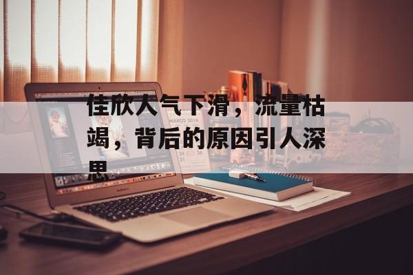佳欣人气下滑,流量枯竭,背后的原因引人深思 佳欣人气下滑,流量枯竭,背后的原因引人深思