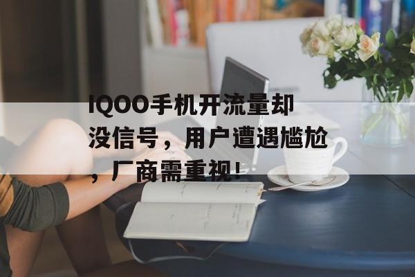 IQOO手机开流量却没信号,用户遭遇尴尬,厂商需重视! IQOO手机开流量却没信号,用户遭遇尴尬,厂商需重视!