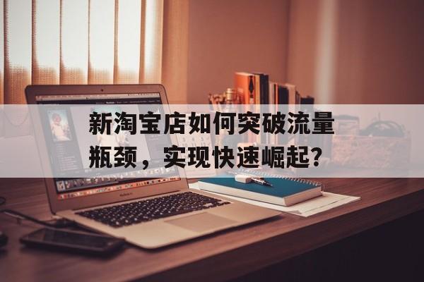 新淘宝店如何突破流量瓶颈,实现快速崛起? 新淘宝店如何突破流量瓶颈,实现快速崛起?