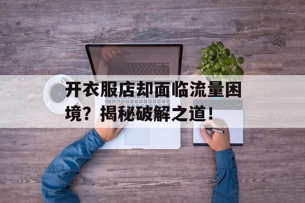 开衣服店却面临流量困境？揭秘破解之道！