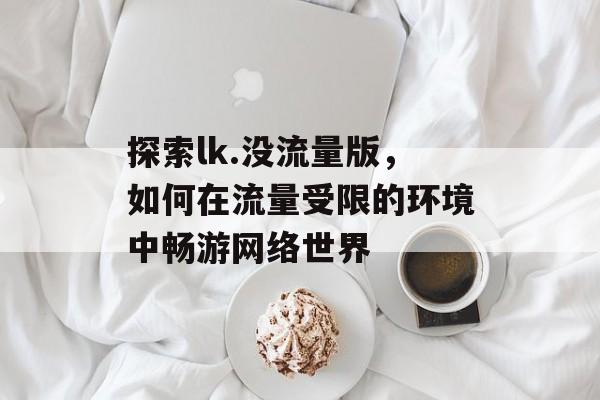 探索lk.没流量版,如何在流量受限的环境中畅游网络世界 探索lk.没流量版,如何在流量受限的环境中畅游网络世界