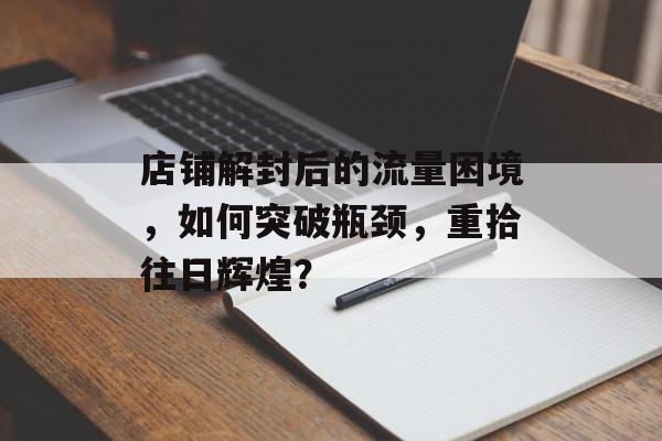 店铺解封后的流量困境,如何突破瓶颈,重拾往日辉煌? 店铺解封后的流量困境,如何突破瓶颈,重拾往日辉煌?