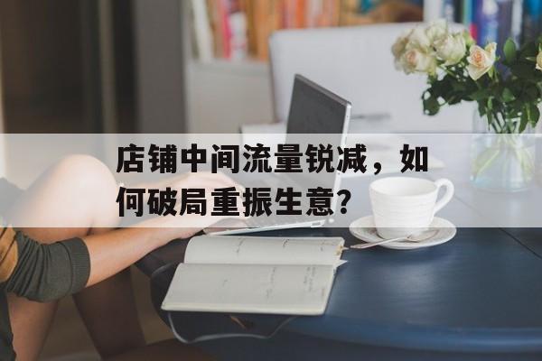 店铺中间流量锐减,如何破局重振生意? 店铺中间流量锐减,如何破局重振生意?