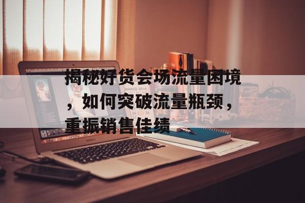 揭秘好货会场流量困境,如何突破流量瓶颈,重振销售佳绩 揭秘好货会场流量困境,如何突破流量瓶颈,重振销售佳绩