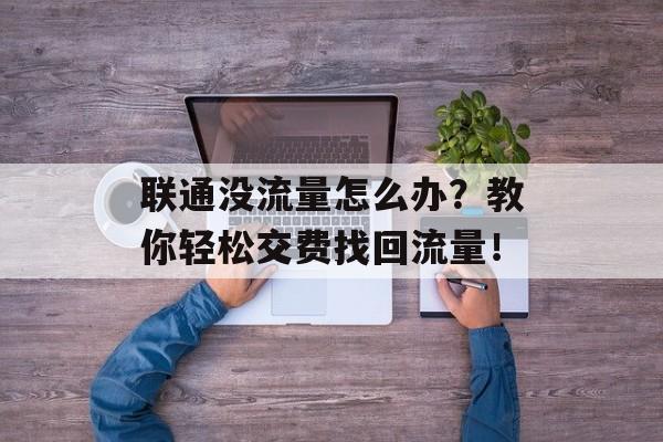 联通没流量怎么办?教你轻松交费找回流量! 联通没流量怎么办?教你轻松交费找回流量!
