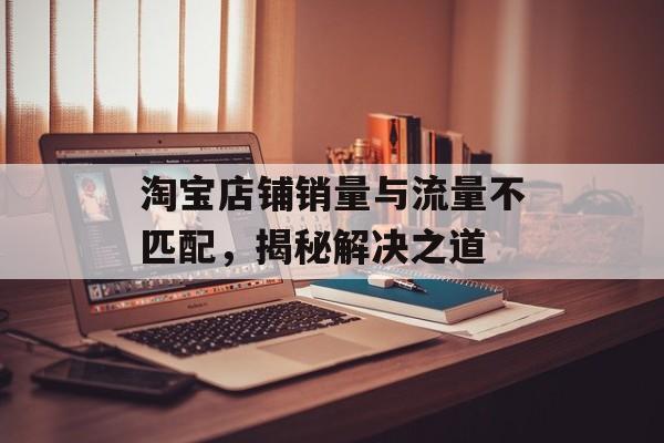 淘宝店铺销量与流量不匹配,揭秘解决之道 淘宝店铺销量与流量不匹配,揭秘解决之道