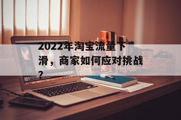 2022年淘宝流量下滑,商家如何应对挑战? 2022年淘宝流量下滑,商家如何应对挑战?