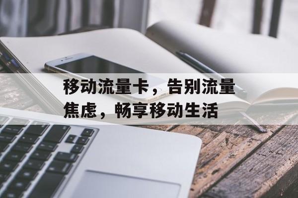 移动流量卡,告别流量焦虑,畅享移动生活 移动流量卡,告别流量焦虑,畅享移动生活