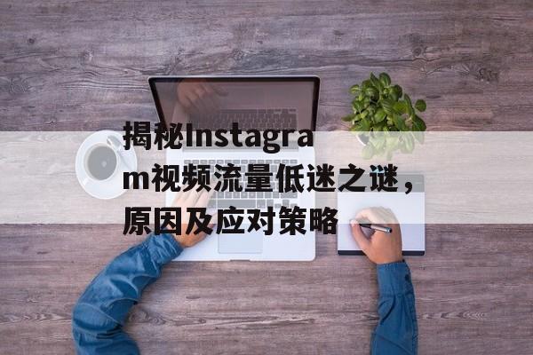 揭秘Instagram视频流量低迷之谜,原因及应对策略 揭秘Instagram视频流量低迷之谜,原因及应对策略