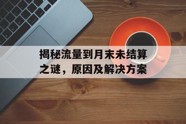 揭秘流量到月末未结算之谜，原因及解决方案