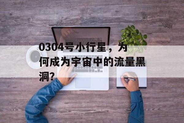 0304号小行星,为何成为宇宙中的流量黑洞? 0304号小行星,为何成为宇宙中的流量黑洞?