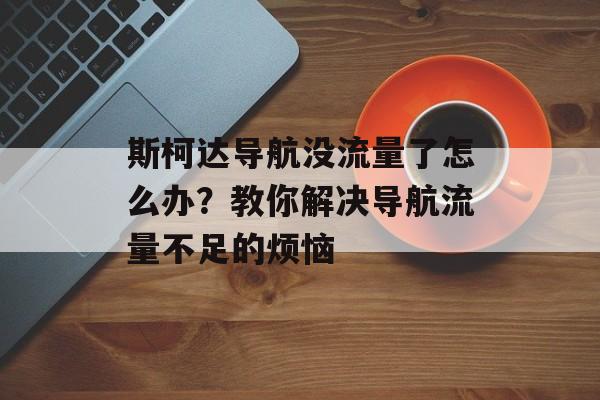 斯柯达导航没流量了怎么办？教你解决导航流量不足的烦恼