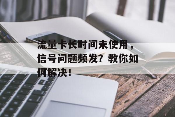 流量卡长时间未使用，信号问题频发？教你如何解决！