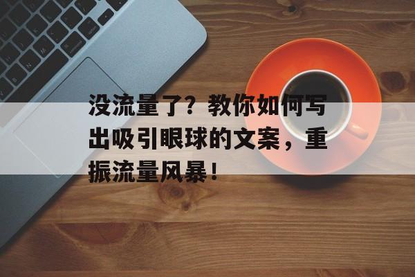 没流量了?教你如何写出吸引眼球的文案,重振流量风暴! 没流量了?教你如何写出吸引眼球的文案,重振流量风暴!