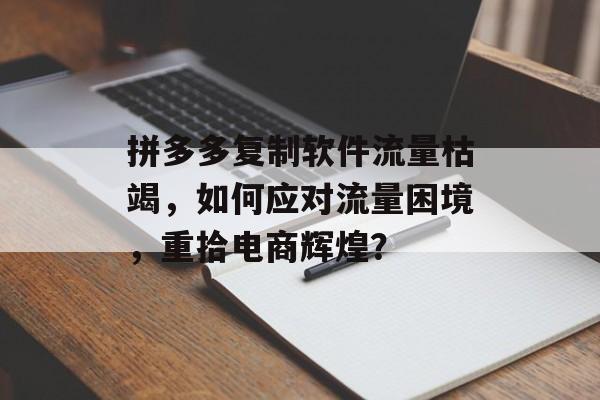 拼多多复制软件流量枯竭,如何应对流量困境,重拾电商辉煌? 拼多多复制软件流量枯竭,如何应对流量困境,重拾电商辉煌?