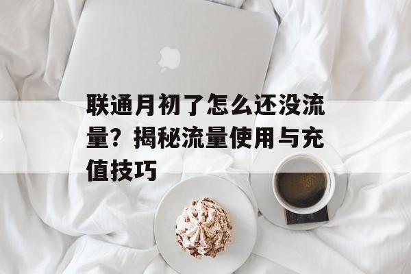 联通月初了怎么还没流量?揭秘流量使用与充值技巧 联通月初了怎么还没流量?揭秘流量使用与充值技巧