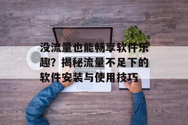 没流量也能畅享软件乐趣?揭秘流量不足下的软件安装与使用技巧 没流量也能畅享软件乐趣?揭秘流量不足下的软件安装与使用技巧