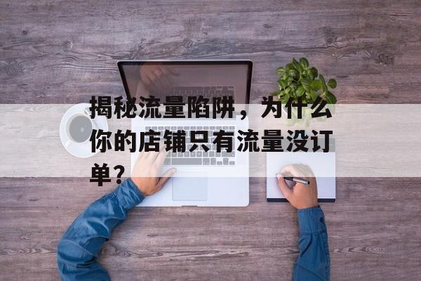 揭秘流量陷阱,为什么你的店铺只有流量没订单? 揭秘流量陷阱,为什么你的店铺只有流量没订单?