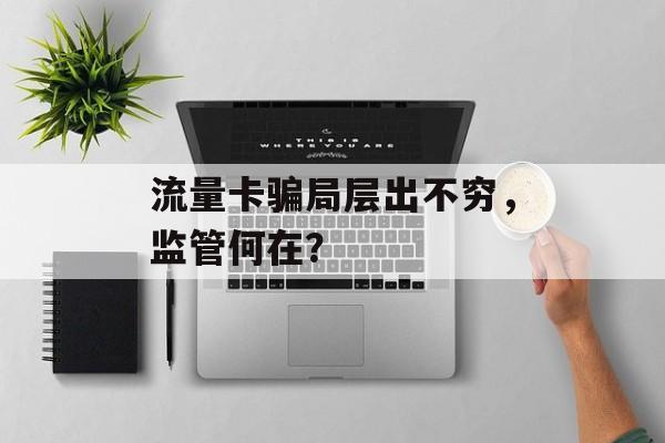 流量卡骗局层出不穷,监管何在? 流量卡骗局层出不穷,监管何在?