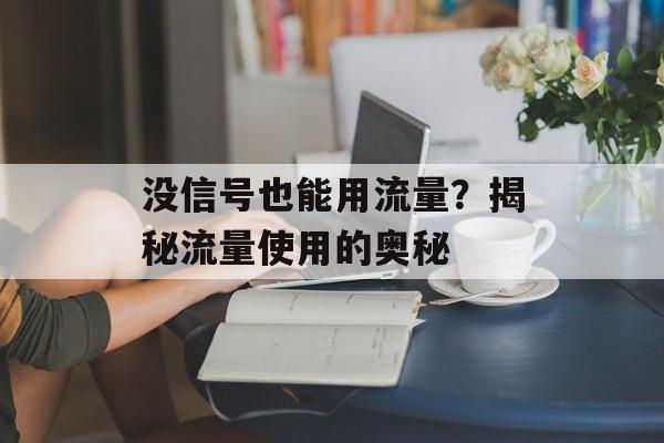 没信号也能用流量?揭秘流量使用的奥秘 没信号也能用流量?揭秘流量使用的奥秘