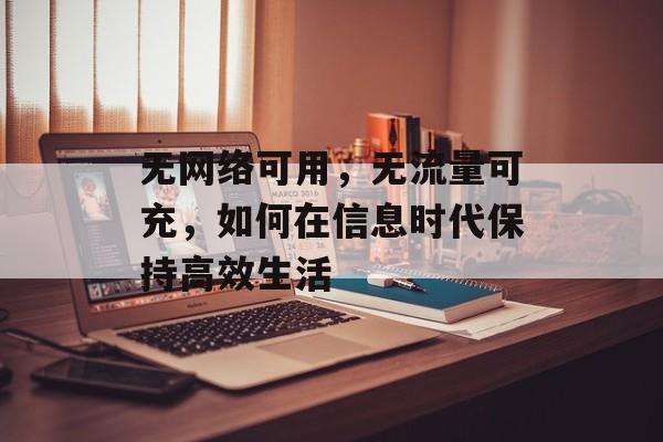 无网络可用,无流量可充,如何在信息时代保持高效生活 无网络可用,无流量可充,如何在信息时代保持高效生活