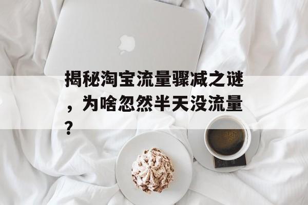 揭秘淘宝流量骤减之谜，为啥忽然半天没流量？