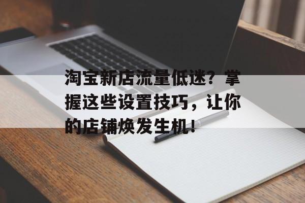 淘宝新店流量低迷?掌握这些设置技巧,让你的店铺焕发生机! 淘宝新店流量低迷?掌握这些设置技巧,让你的店铺焕发生机!
