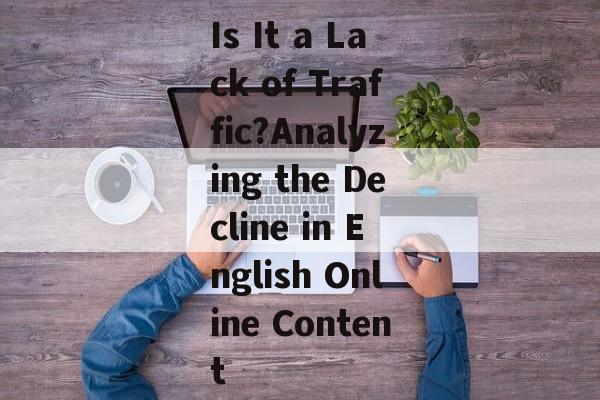 Is It a Lack of Traffic?Analyzing the Decline in English Online Content Is It a Lack of Traffic?Analyzing the Decline in English Online Content