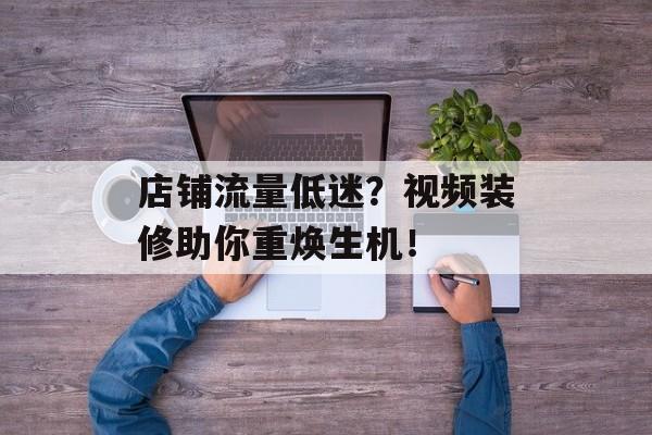 店铺流量低迷?视频装修助你重焕生机! 店铺流量低迷?视频装修助你重焕生机!