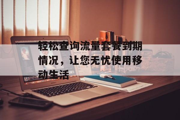 轻松查询流量套餐到期情况，让您无忧使用移动生活