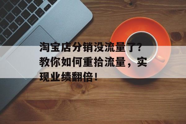 淘宝店分销没流量了?教你如何重拾流量,实现业绩翻倍! 淘宝店分销没流量了?教你如何重拾流量,实现业绩翻倍!