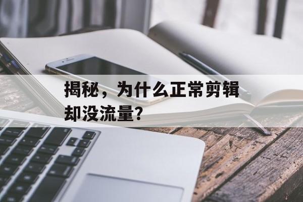 揭秘,为什么正常剪辑却没流量? 揭秘,为什么正常剪辑却没流量?