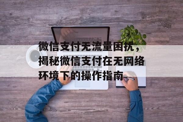 微信支付无流量困扰,揭秘微信支付在无网络环境下的操作指南 微信支付无流量困扰,揭秘微信支付在无网络环境下的操作指南
