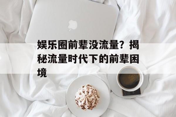 娱乐圈前辈没流量？揭秘流量时代下的前辈困境