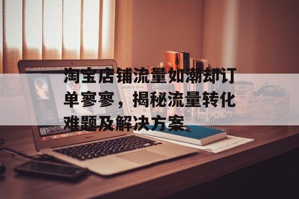 淘宝店铺流量如潮却订单寥寥,揭秘流量转化难题及解决方案 淘宝店铺流量如潮却订单寥寥,揭秘流量转化难题及解决方案